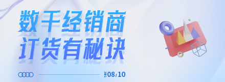 2023.08.10日|數(shù)千經(jīng)銷商訂貨有秘訣